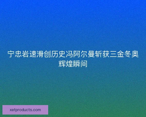 宁忠岩速滑创历史冯阿尔曼斩获三金冬奥辉煌瞬间